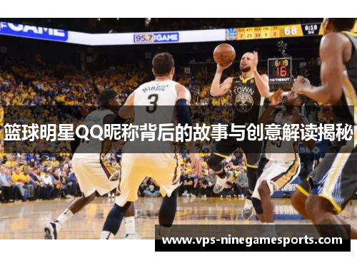 篮球明星QQ昵称背后的故事与创意解读揭秘