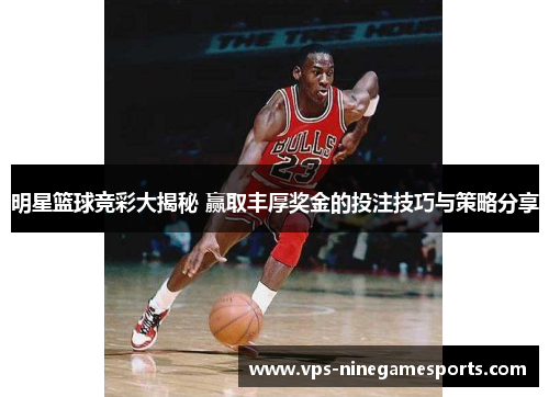 明星篮球竞彩大揭秘 赢取丰厚奖金的投注技巧与策略分享