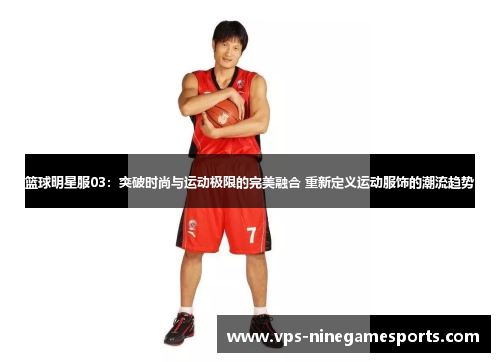 篮球明星服03：突破时尚与运动极限的完美融合 重新定义运动服饰的潮流趋势