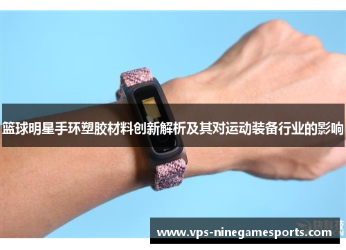 篮球明星手环塑胶材料创新解析及其对运动装备行业的影响